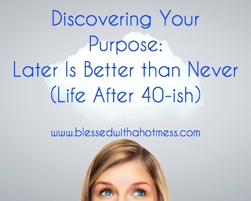 Discovering Your Purpose: Later is Better Than Never (Life After 40-ish)