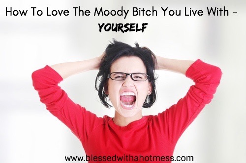 How to Love the Moody Bitch You Live With – Yourself